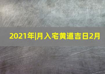 2021年|月入宅黄道吉日2月